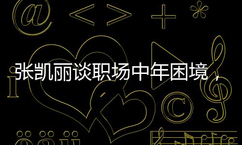 張凱麗談職場(chǎng)中年困境，重塑自我，突破職場(chǎng)新紀(jì)元一、背景介紹