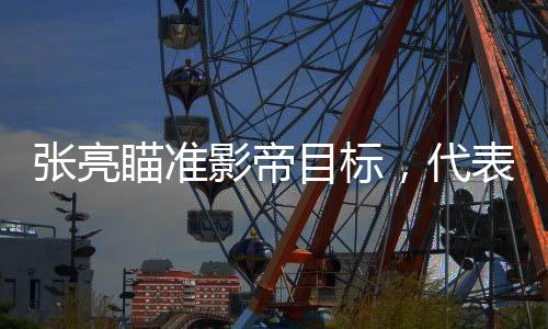 張亮瞄準(zhǔn)影帝目標(biāo)，代表作卻頻頻低于三分——探尋其背后的故事與挑戰(zhàn)