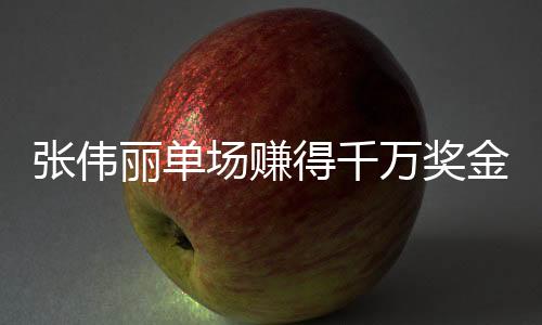 張偉麗單場賺得千萬獎金，榮耀背后的奮斗故事