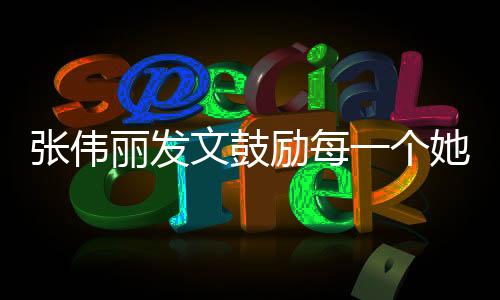 張偉麗發(fā)文鼓勵每一個她，勇敢追夢，閃耀人生