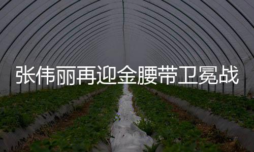 張偉麗再迎金腰帶衛(wèi)冕戰(zhàn)，強者的榮耀與挑戰(zhàn)再度上演