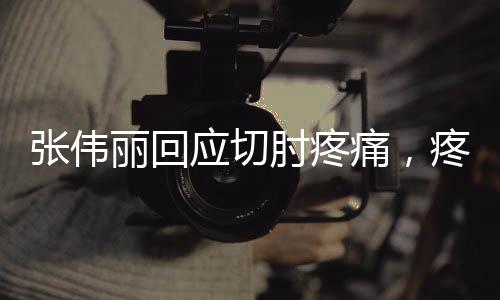 張偉麗回應(yīng)切肘疼痛，疼痛是必然的