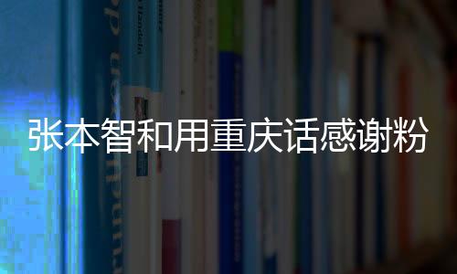 張本智和用重慶話感謝粉絲，鄉(xiāng)音鄉(xiāng)情，感動萬千心