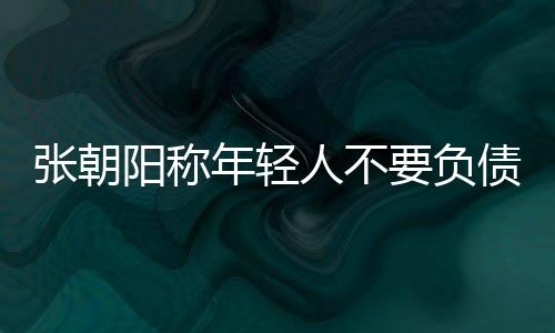 張朝陽稱年輕人不要負債：把錢存起來 不要亂花錢