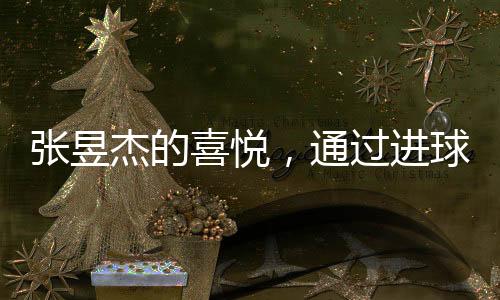 張昱杰的喜悅，通過(guò)進(jìn)球助力球隊(duì)