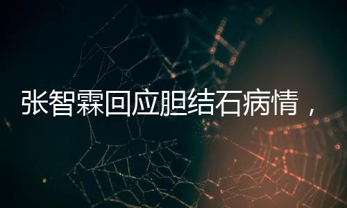 張智霖回應(yīng)膽結(jié)石病情，健康至上，休息調(diào)整，積極配合治療