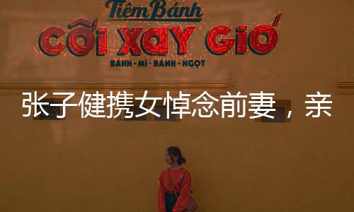 張子健攜女悼念前妻，親情與離別的深深牽掛