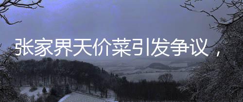 張家界天價菜引發(fā)爭議，游客曝點兩個菜花844元