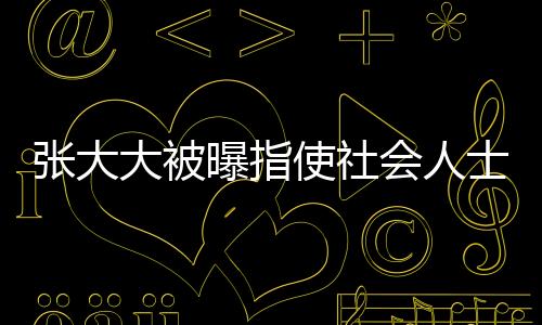 張大大被曝指使社會人士砸門恐嚇，事件深度調(diào)查
