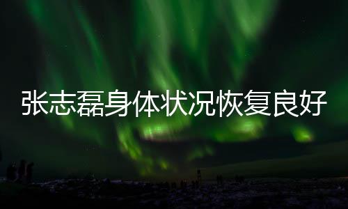 張志磊身體狀況恢復(fù)良好，呼吁大家不要輕易放棄希望