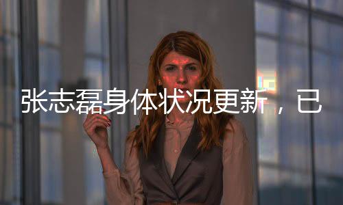 張志磊身體狀況更新，已無大礙，恢復(fù)良好