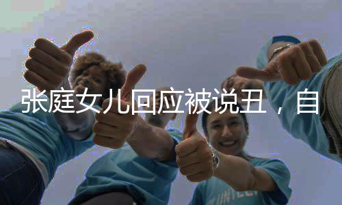 張庭女兒回應被說丑，自信和尊重的力量激勵我們勇敢前行