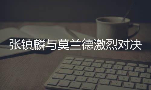 張鎮(zhèn)麟與莫蘭德激烈對(duì)決，CBA賽場(chǎng)上的拉扯之戰(zhàn)