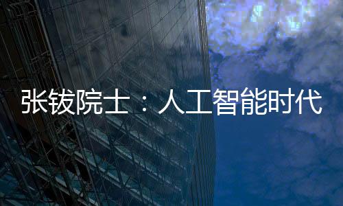 張鈸院士：人工智能時代，要培養(yǎng)個人的人工智能基礎素養(yǎng)