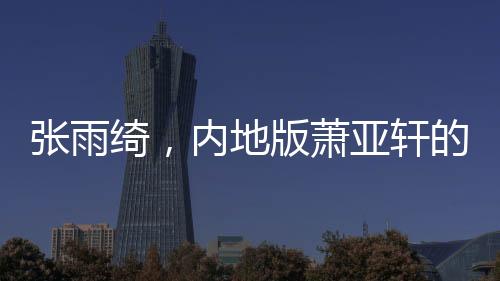 張雨綺，內(nèi)地版蕭亞軒的崛起