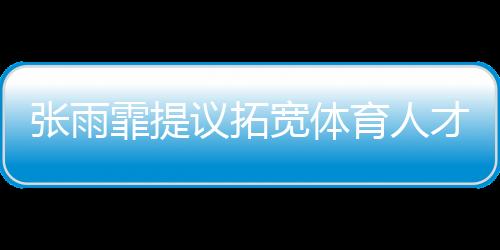 張雨霏提議拓寬體育人才選拔通道，多元途徑培養(yǎng)未來之星
