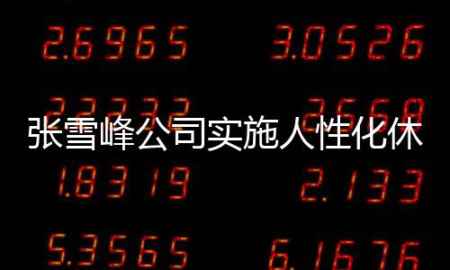 張雪峰公司實(shí)施人性化休假制度，每月一次三天小長(zhǎng)假