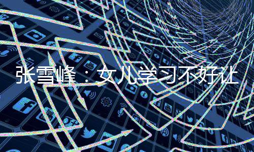 張雪峰：女兒學習不好讓她進銀行 我上億存款都存那