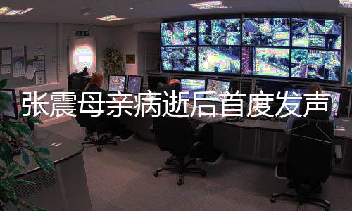 張震母親病逝后首度發(fā)聲，深情緬懷，前行不止