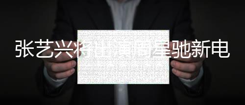 張藝興將出演周星馳新電影女足——跨界合作引發(fā)高度期待