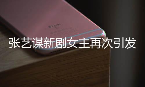 張藝謀新劇女主再次引發(fā)關(guān)注，劉浩存成焦點(diǎn)