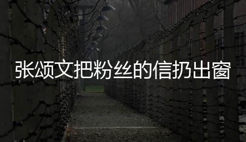 張頌文把粉絲的信扔出窗外，事件解讀與反思