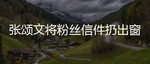 張頌文將粉絲信件扔出窗外引發(fā)爭(zhēng)議