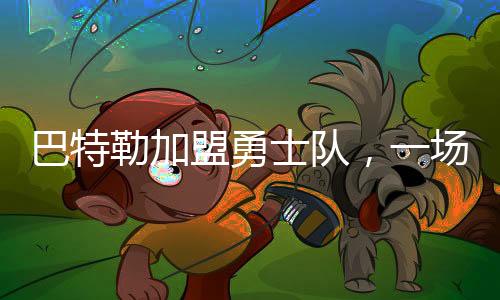 巴特勒加盟勇士隊，一場籃球界的重磅交易誕生