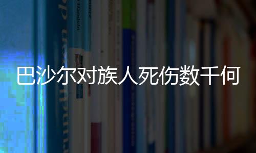巴沙爾對(duì)族人死傷數(shù)千何以沉默不語？深度解析背后的復(fù)雜因素