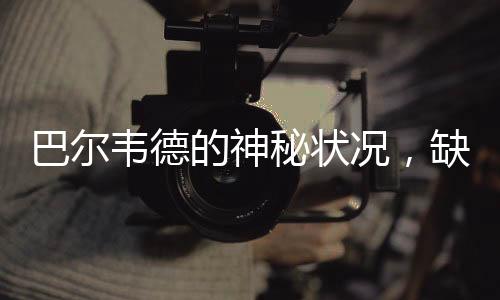巴爾韋德的神秘狀況，缺席之戰(zhàn)的背后故事