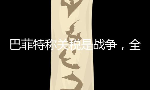 巴菲特稱關(guān)稅是戰(zhàn)爭(zhēng)，全球貿(mào)易背景下的獨(dú)特觀點(diǎn)