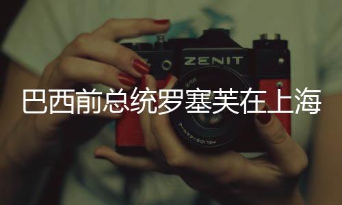 巴西前總統羅塞芙在上海接受住院治療，全球關注下的健康挑戰(zhàn)