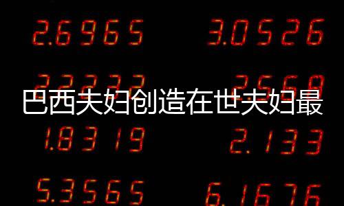 巴西夫婦創(chuàng)造在世夫婦最長婚姻紀錄，愛情與承諾的力量