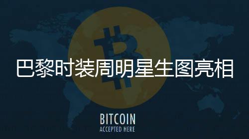 巴黎時(shí)裝周明星生圖亮相，舒淇驚艷全場(chǎng)獲贊無(wú)數(shù)