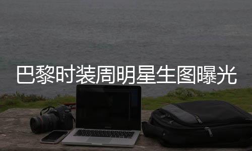 巴黎時(shí)裝周明星生圖曝光，舒淇驚艷全場，贏得滿堂彩