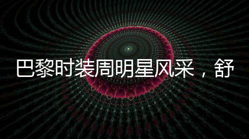 巴黎時裝周明星風(fēng)采，舒淇驚艷全場，備受矚目