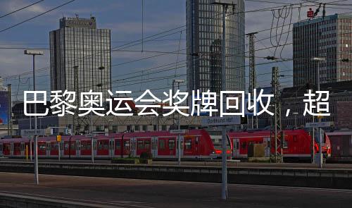 巴黎奧運(yùn)會(huì)獎(jiǎng)牌回收，超過百枚獎(jiǎng)牌的背后故事