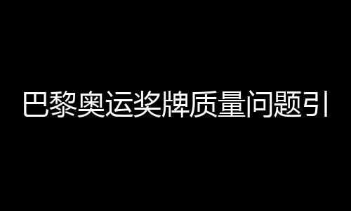 巴黎奧運(yùn)獎(jiǎng)牌質(zhì)量問題引發(fā)關(guān)注，約百枚獎(jiǎng)牌遭退回