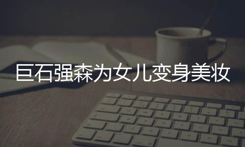 巨石強(qiáng)森為女兒變身美妝模特，父女情深演繹時(shí)尚潮流新篇章