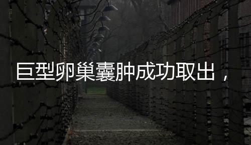 巨型卵巢囊腫成功取出，重達(dá)5.8斤——專家解讀與防范建議