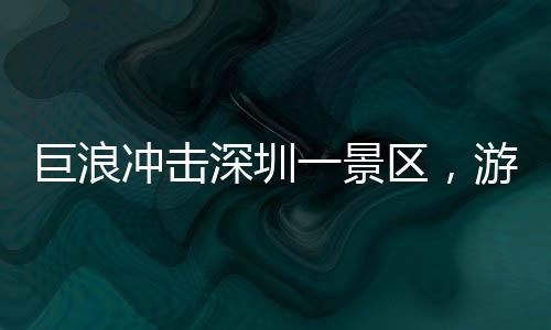 巨浪沖擊深圳一景區(qū)，游客驚險(xiǎn)瞬間遭遇