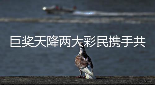 巨獎(jiǎng)天降兩大彩民攜手共赴億元夢(mèng)想，超值獎(jiǎng)金逾一億元五千萬(wàn)元揭曉奇跡誕生！彩票市場(chǎng)的創(chuàng)新高潮涌現(xiàn)，兩大幸運(yùn)兒共享人生巔峰時(shí)刻！