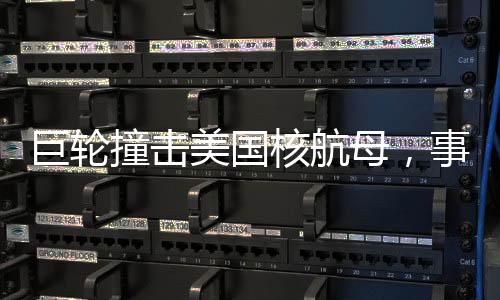 巨輪撞擊美國核航母，事故深度解析