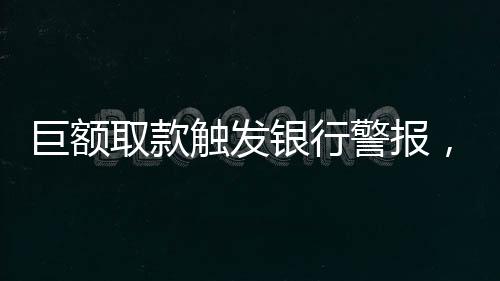 巨額取款觸發(fā)銀行警報，170萬元交易引發(fā)關(guān)注