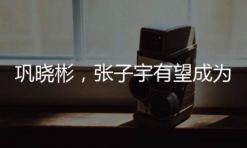 鞏曉彬，張子宇有望成為世界第一中鋒