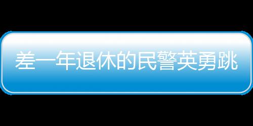 差一年退休的民警英勇跳入冰水，奮不顧身拯救他人