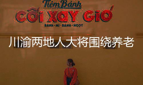 川渝兩地人大將圍繞養(yǎng)老服務(wù)等開(kāi)展協(xié)同立法