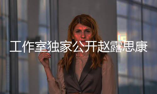 工作室獨(dú)家公開趙露思康復(fù)過程全記錄