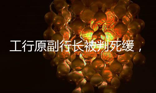 工行原副行長被判死緩，內(nèi)幕揭示與法律正義彰顯
