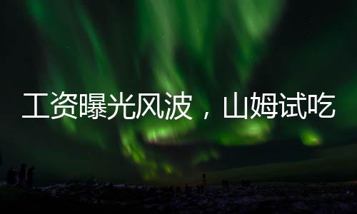 工資曝光風波，山姆試吃員背后的保密協(xié)議內(nèi)幕